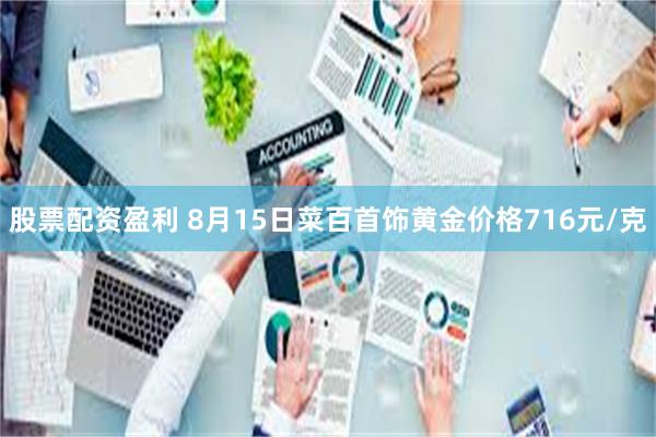 股票配资盈利 8月15日菜百首饰黄金价格716元/克
