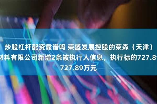 炒股杠杆配资靠谱吗 荣盛发展控股的荣森（天津）建筑材料有限公司新增2条被执行人信息，执行标的727.89万元