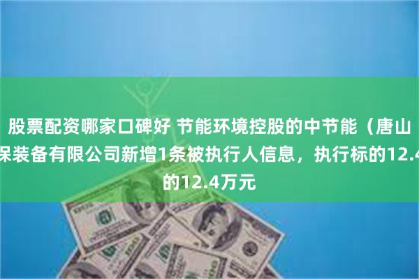 股票配资哪家口碑好 节能环境控股的中节能（唐山）环保装备有限公司新增1条被执行人信息，执行标的12.4万元