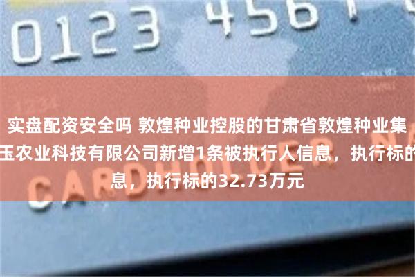 实盘配资安全吗 敦煌种业控股的甘肃省敦煌种业集团金昌金从玉农业科技有限公司新增1条被执行人信息，执行标的32.73万元