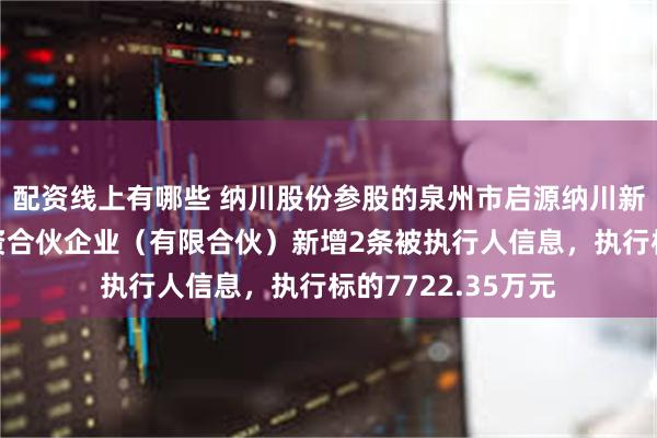 配资线上有哪些 纳川股份参股的泉州市启源纳川新能源产业股权投资合伙企业（有限合伙）新增2条被执行人信息，执行标的7722.35万元