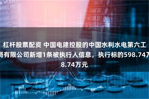 杠杆股票配资 中国电建控股的中国水利水电第六工程局有限公司新增1条被执行人信息，执行标的598.74万元