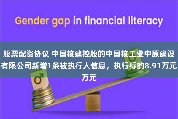 股票配资协议 中国核建控股的中国核工业中原建设有限公司新增1条被执行人信息，执行标的8.91万元