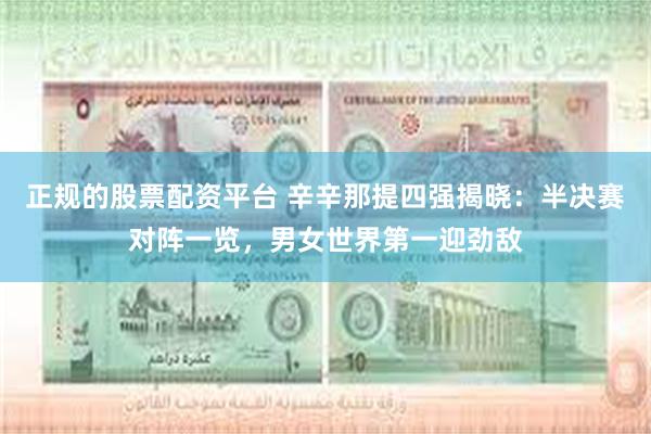 正规的股票配资平台 辛辛那提四强揭晓：半决赛对阵一览，男女世界第一迎劲敌