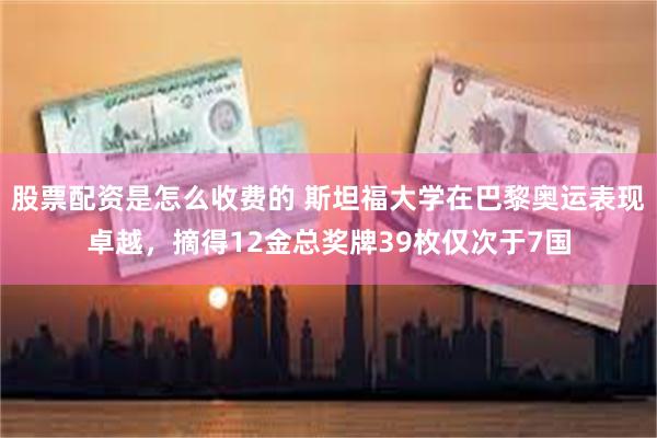 股票配资是怎么收费的 斯坦福大学在巴黎奥运表现卓越，摘得12金总奖牌39枚仅次于7国