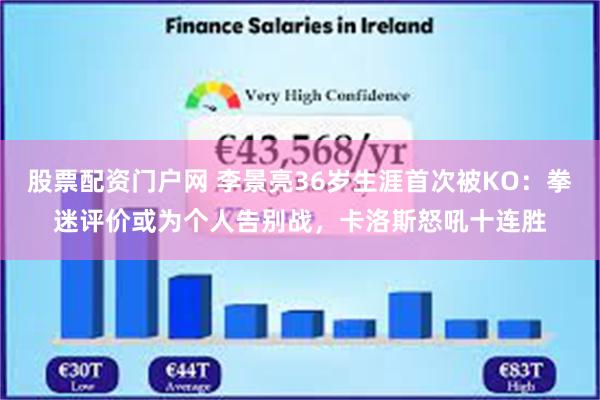 股票配资门户网 李景亮36岁生涯首次被KO：拳迷评价或为个人告别战，卡洛斯怒吼十连胜