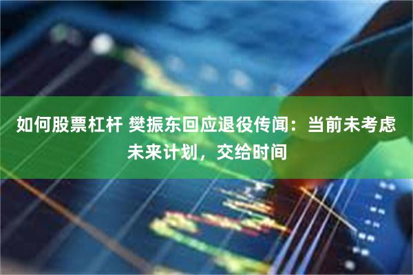 如何股票杠杆 樊振东回应退役传闻：当前未考虑未来计划，交给时间