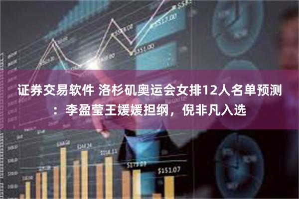 证券交易软件 洛杉矶奥运会女排12人名单预测：李盈莹王媛媛担纲，倪非凡入选