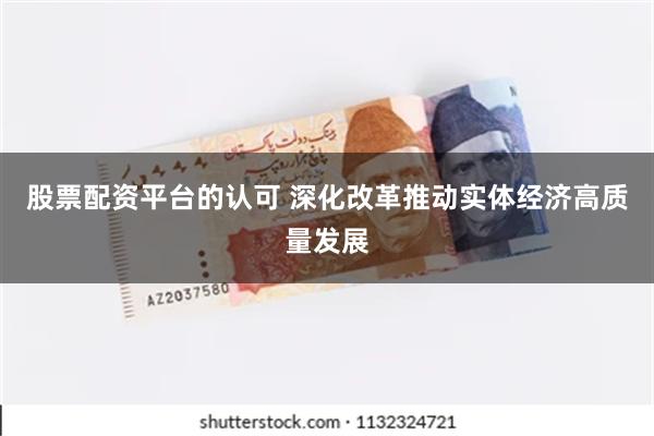 股票配资平台的认可 深化改革推动实体经济高质量发展