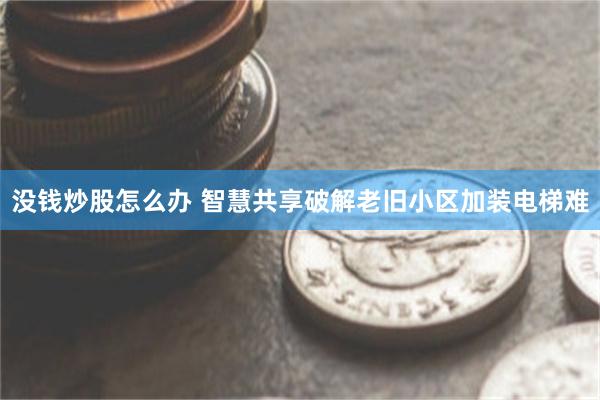 没钱炒股怎么办 智慧共享破解老旧小区加装电梯难
