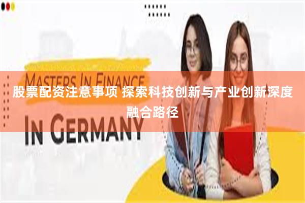 股票配资注意事项 探索科技创新与产业创新深度融合路径