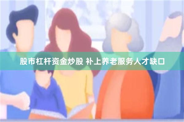 股市杠杆资金炒股 补上养老服务人才缺口