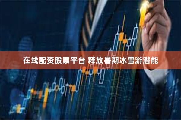 在线配资股票平台 释放暑期冰雪游潜能