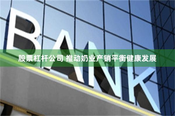 股票杠杆公司 推动奶业产销平衡健康发展