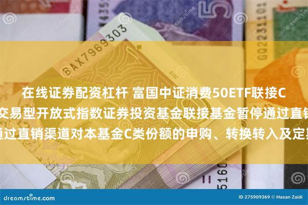 在线证劵配资杠杆 富国中证消费50ETF联接C: 关于富国中证消费50交易型开放式指数证券投资基金联接基金暂停通过直销渠道对本基金C类份额的申购、转换转入及定期定额投资业务的公告