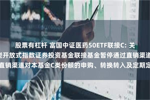 股票有杠杆 富国中证医药50ETF联接C: 关于富国中证医药50交易型开放式指数证券投资基金联接基金暂停通过直销渠道对本基金C类份额的申购、转换转入及定期定额投资业务的公告