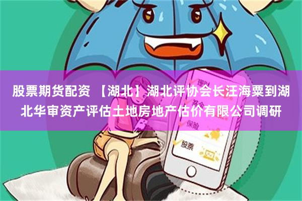 股票期货配资 【湖北】湖北评协会长汪海粟到湖北华审资产评估土地房地产估价有限公司调研