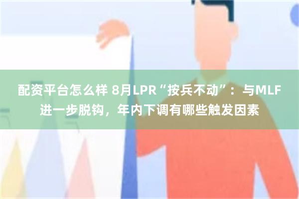 配资平台怎么样 8月LPR“按兵不动”：与MLF进一步脱钩，年内下调有哪些触发因素
