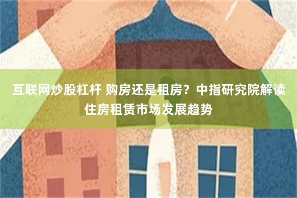 互联网炒股杠杆 购房还是租房？中指研究院解读住房租赁市场发展趋势