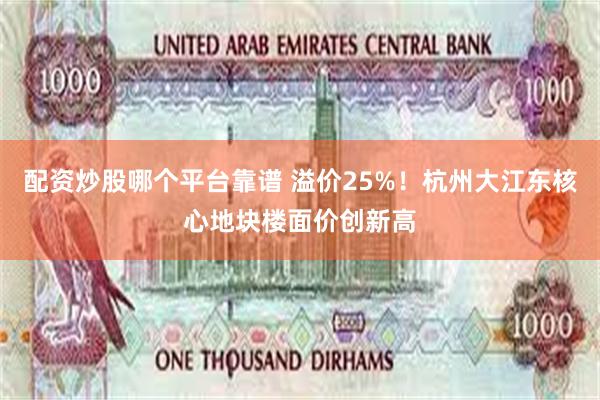 配资炒股哪个平台靠谱 溢价25%！杭州大江东核心地块楼面价创新高