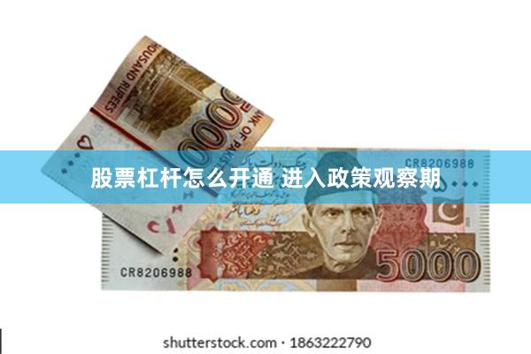股票杠杆怎么开通 进入政策观察期