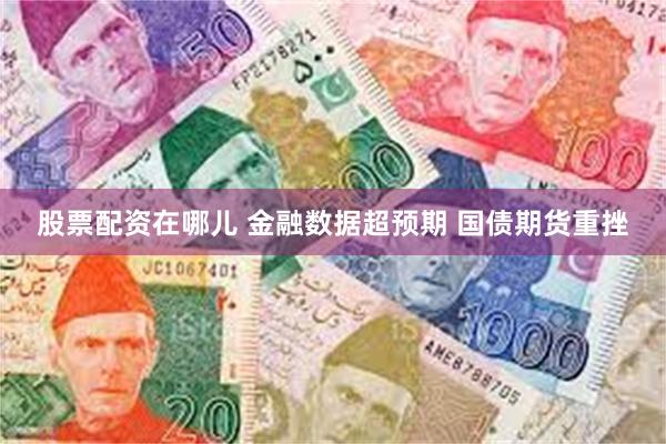 股票配资在哪儿 金融数据超预期 国债期货重挫