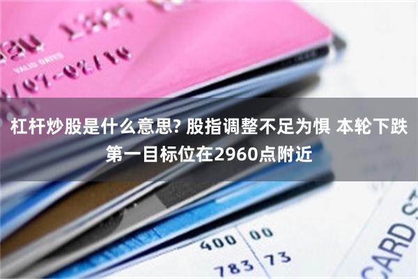 杠杆炒股是什么意思? 股指调整不足为惧 本轮下跌第一目标位在2960点附近