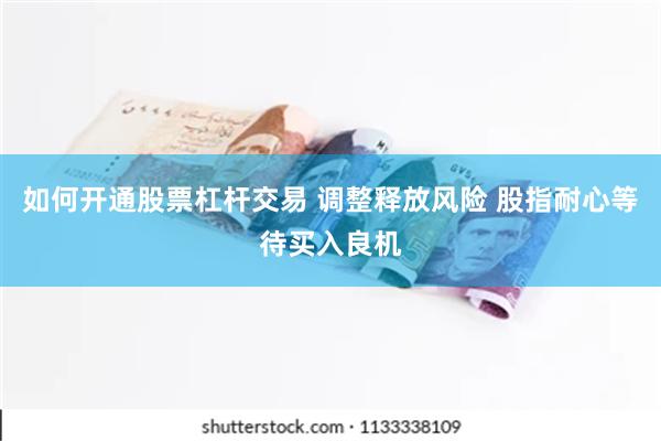 如何开通股票杠杆交易 调整释放风险 股指耐心等待买入良机