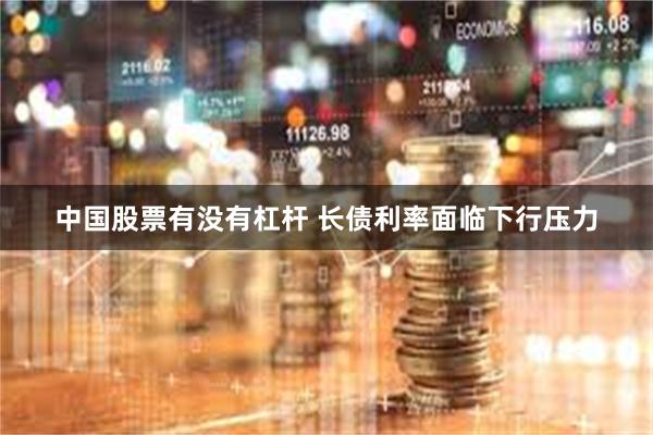 中国股票有没有杠杆 长债利率面临下行压力