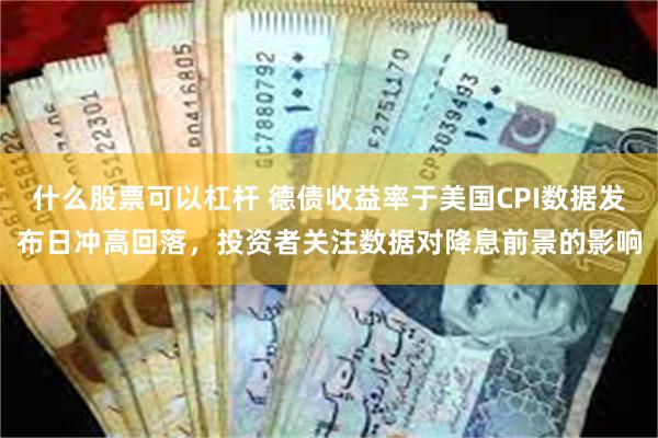 什么股票可以杠杆 德债收益率于美国CPI数据发布日冲高回落，投资者关注数据对降息前景的影响