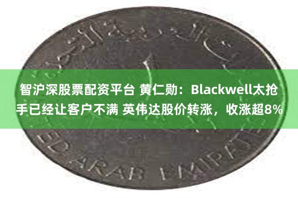 智沪深股票配资平台 黄仁勋：Blackwell太抢手已经让客户不满 英伟达股价转涨，收涨超8%