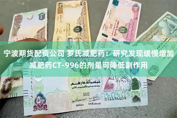 宁波期货配资公司 罗氏减肥药：研究发现缓慢增加减肥药CT-996的剂量可降低副作用