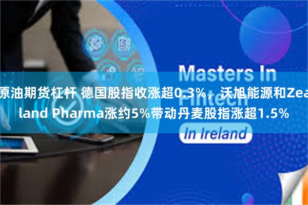 原油期货杠杆 德国股指收涨超0.3%，沃旭能源和Zealand Pharma涨约5%带动丹麦股指涨超1.5%