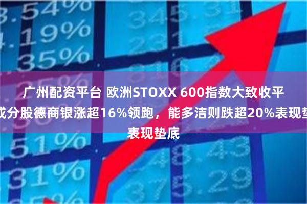 广州配资平台 欧洲STOXX 600指数大致收平，成分股德商银涨超16%领跑，能多洁则跌超20%表现垫底
