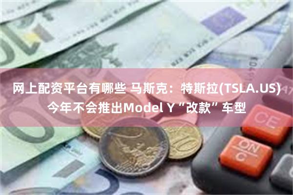 网上配资平台有哪些 马斯克：特斯拉(TSLA.US)今年不会推出Model Y“改款”车型