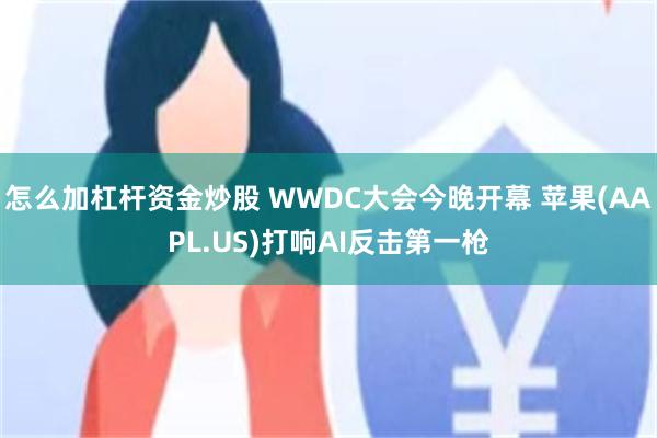 怎么加杠杆资金炒股 WWDC大会今晚开幕 苹果(AAPL.US)打响AI反击第一枪