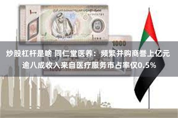 炒股杠杆是啥 同仁堂医养：频繁并购商誉上亿元 逾八成收入来自医疗服务市占率仅0.5%