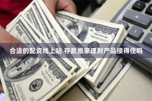 合法的配资线上站 存款搬家理财产品接得住吗