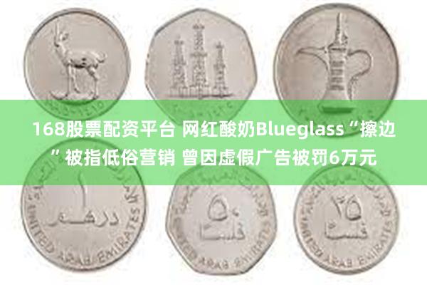168股票配资平台 网红酸奶Blueglass“擦边”被指低俗营销 曾因虚假广告被罚6万元