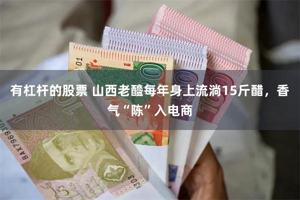 有杠杆的股票 山西老醯每年身上流淌15斤醋，香气“陈”入电商