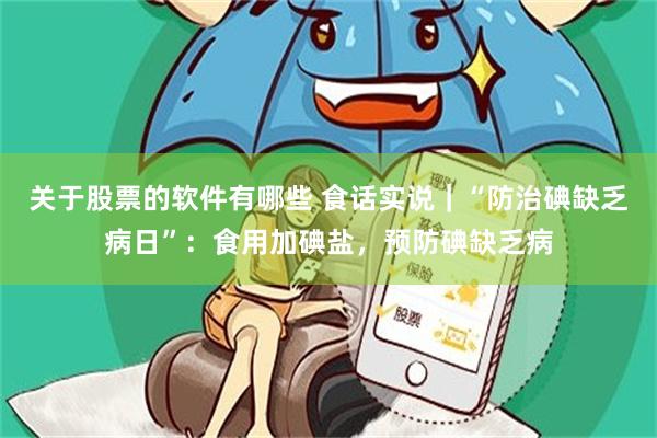 关于股票的软件有哪些 食话实说｜“防治碘缺乏病日”：食用加碘盐，预防碘缺乏病