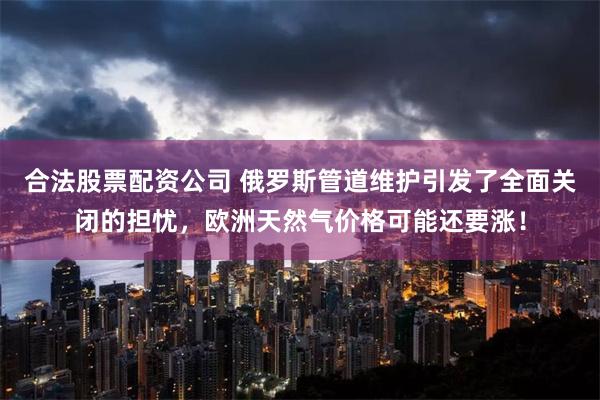 合法股票配资公司 俄罗斯管道维护引发了全面关闭的担忧，欧洲天然气价格可能还要涨！