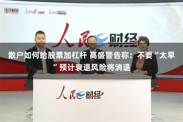 散户如何给股票加杠杆 高盛警告称：不要“太早”预计衰退风险将消退