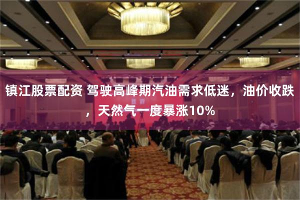 镇江股票配资 驾驶高峰期汽油需求低迷，油价收跌，天然气一度暴涨10%