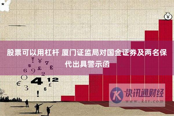 股票可以用杠杆 厦门证监局对国金证券及两名保代出具警示函