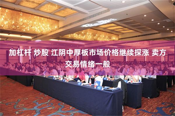 加杠杆 炒股 江阴中厚板市场价格继续探涨 卖方交易情绪一般