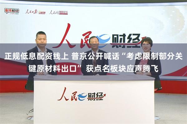 正规低息配资线上 普京公开喊话“考虑限制部分关键原材料出口” 获点名板块应声腾飞