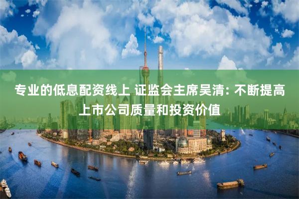 专业的低息配资线上 证监会主席吴清: 不断提高上市公司质量和投资价值