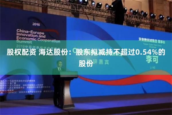 股权配资 海达股份：股东拟减持不超过0.54%的股份