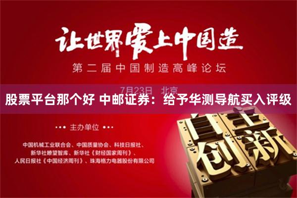 股票平台那个好 中邮证券：给予华测导航买入评级